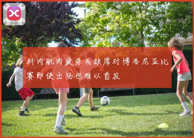 科内肌肉疲劳或缺席对博洛尼亚比赛即使出场也难以首发