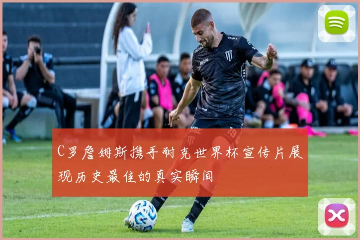 C罗詹姆斯携手耐克世界杯宣传片展现历史最佳的真实瞬间