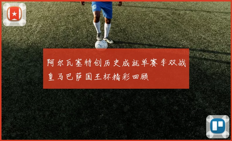 阿尔瓦塞特创历史成就单赛季双战皇马巴萨国王杯精彩回顾