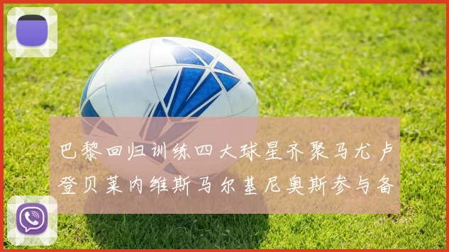 巴黎回归训练四大球星齐聚马尤卢登贝莱内维斯马尔基尼奥斯参与备战
