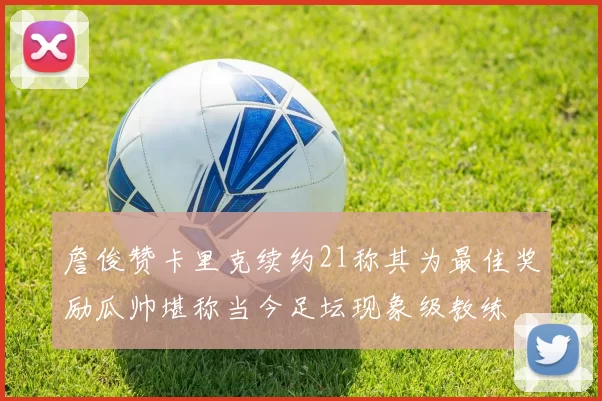詹俊赞卡里克续约21称其为最佳奖励瓜帅堪称当今足坛现象级教练