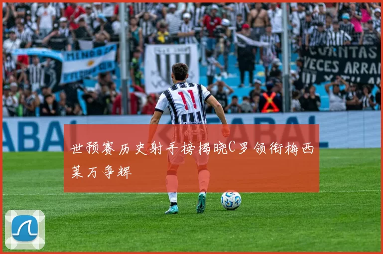 世预赛历史射手榜揭晓C罗领衔梅西莱万争辉