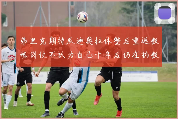 弗里克期待瓜迪奥拉休整后重返教练岗位不认为自己十年后仍在执教