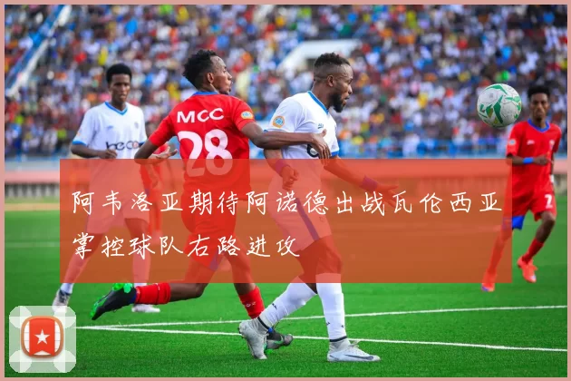 阿韦洛亚期待阿诺德出战瓦伦西亚掌控球队右路进攻