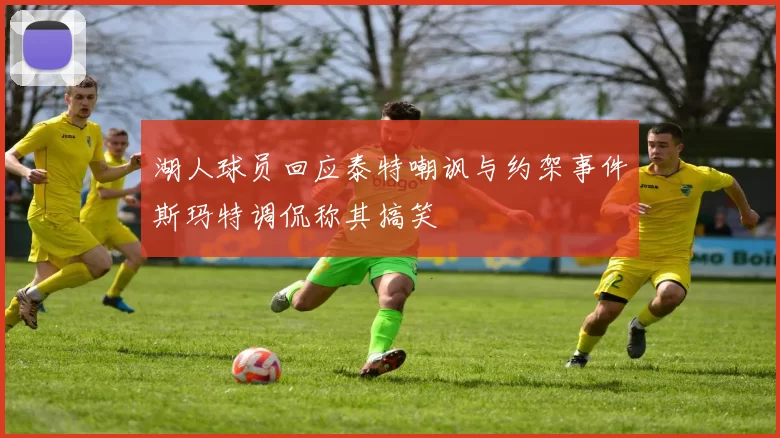 湖人球员回应泰特嘲讽与约架事件斯玛特调侃称其搞笑