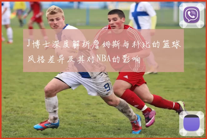 J博士深度解析詹姆斯与科比的篮球风格差异及其对NBA的影响