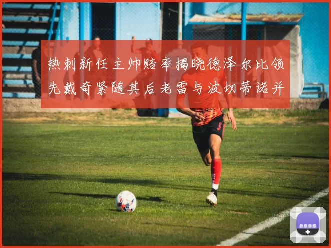 热刺新任主帅赔率揭晓德泽尔比领先戴奇紧随其后老雷与波切蒂诺并列第四