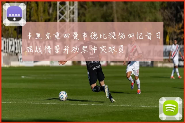 卡里克重回曼市德比现场回忆昔日混战情景并劝架冲突球员