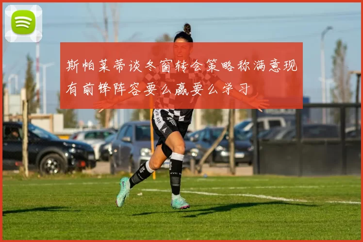斯帕莱蒂谈冬窗转会策略称满意现有前锋阵容要么赢要么学习