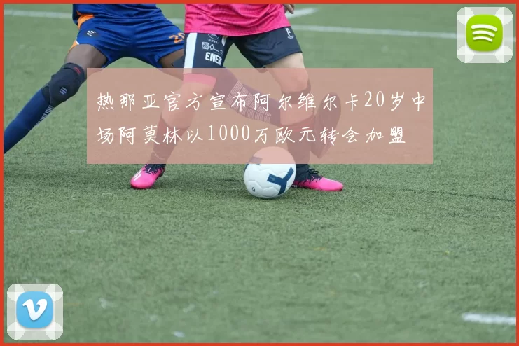 热那亚官方宣布阿尔维尔卡20岁中场阿莫林以1000万欧元转会加盟