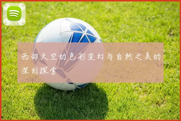 西部天空的色彩变幻与自然之美的深刻探索
