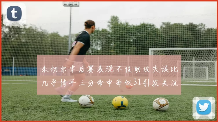 米切尔季后赛表现不佳助攻失误比几乎持平三分命中率仅31引发关注