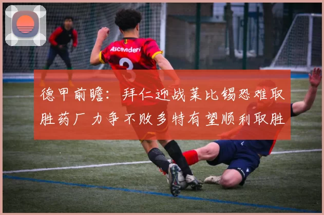 德甲前瞻：拜仁迎战莱比锡恐难取胜药厂力争不败多特有望顺利取胜