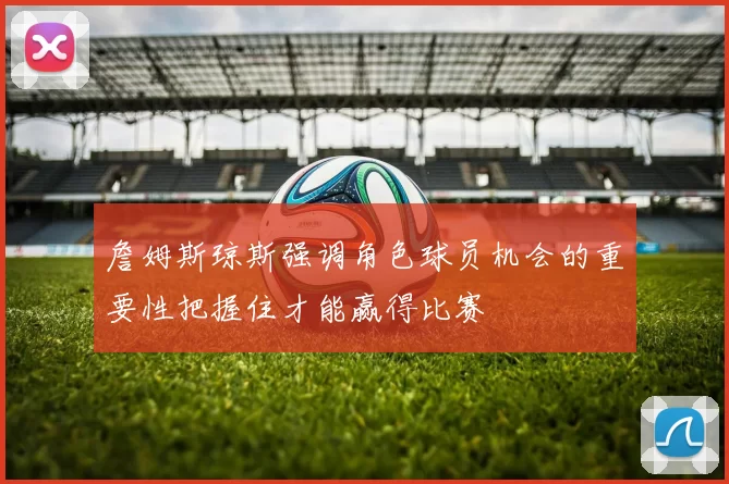 詹姆斯琼斯强调角色球员机会的重要性把握住才能赢得比赛