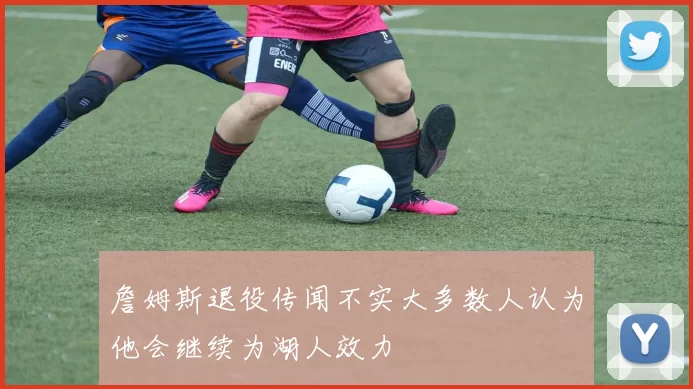 詹姆斯退役传闻不实大多数人认为他会继续为湖人效力