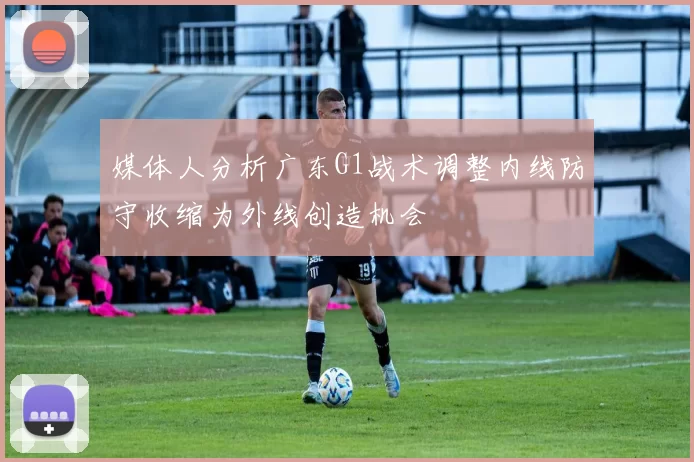 媒体人分析广东G1战术调整内线防守收缩为外线创造机会