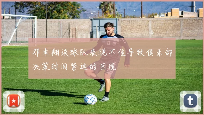 邓卓翔谈球队表现不佳导致俱乐部决策时间紧迫的困境