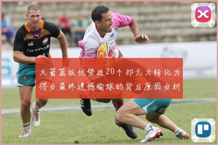 火箭篮板优势近20个却无力转化为得分最终遗憾输球的背后原因分析