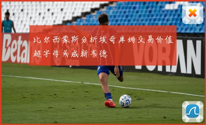 比尔西蒙斯分析埃奇库姆交易价值超字母或成新韦德