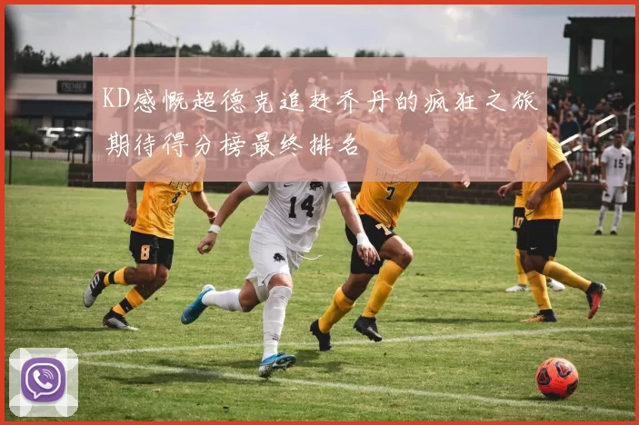 KD感慨超德克追赶乔丹的疯狂之旅期待得分榜最终排名