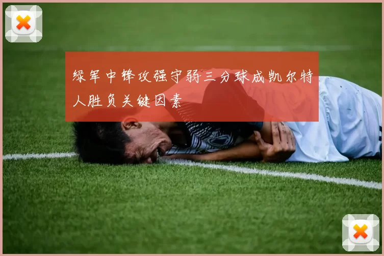 绿军中锋攻强守弱三分球成凯尔特人胜负关键因素