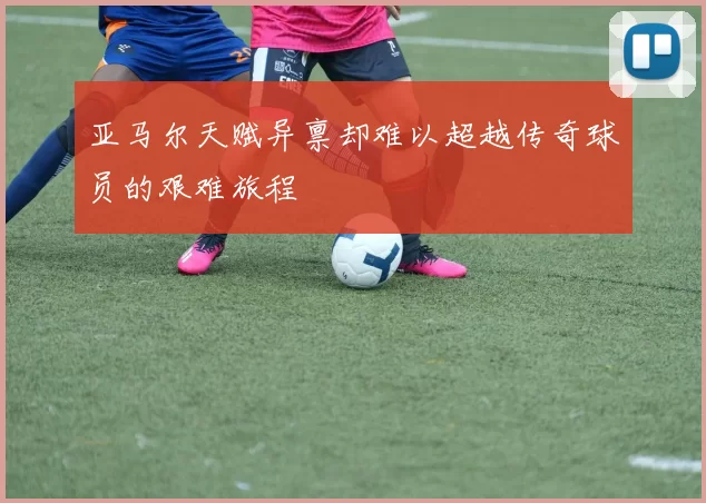 亚马尔天赋异禀却难以超越传奇球员的艰难旅程
