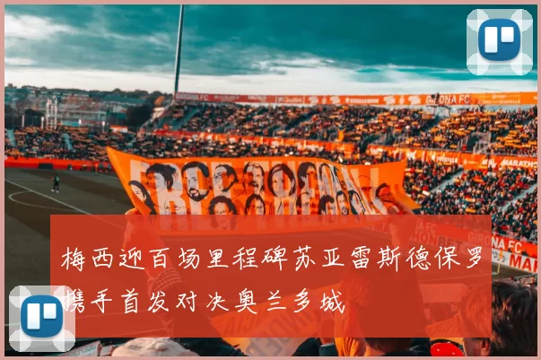梅西迎百场里程碑苏亚雷斯德保罗携手首发对决奥兰多城