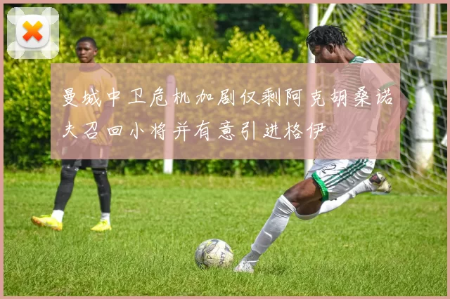 曼城中卫危机加剧仅剩阿克胡桑诺夫召回小将并有意引进格伊
