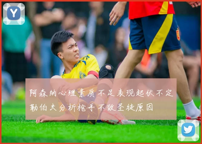 阿森纳心理素质不足表现起伏不定勒伯夫分析枪手不敌圣徒原因