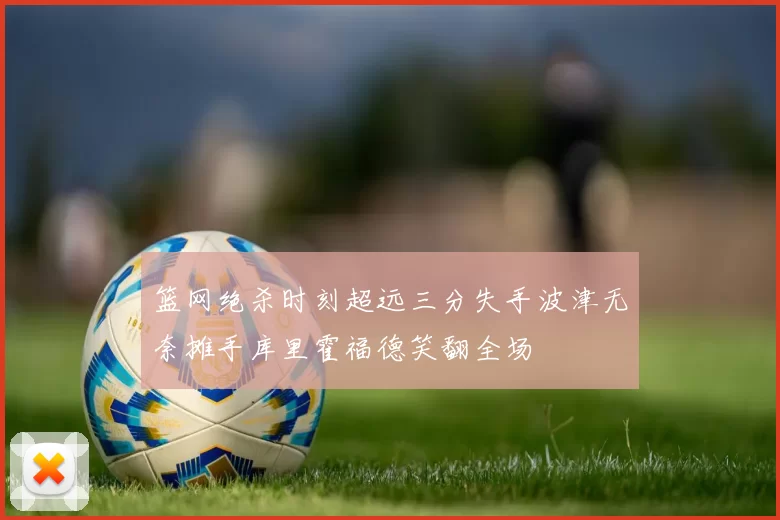 篮网绝杀时刻超远三分失手波津无奈摊手库里霍福德笑翻全场