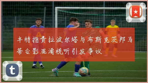 丰特指责拉波尔塔与布斯克茨邦马蒂合影混淆视听引发争议