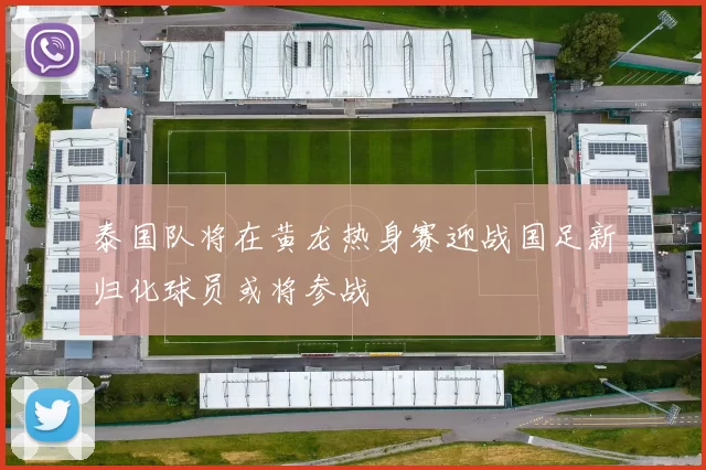 泰国队将在黄龙热身赛迎战国足新归化球员或将参战