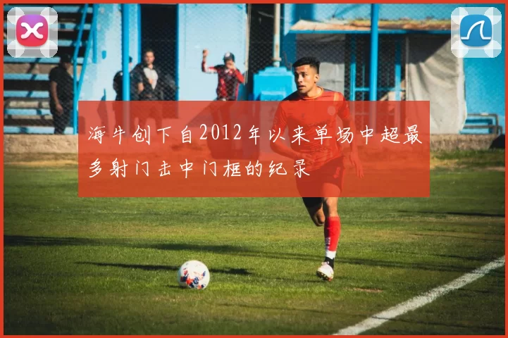 海牛创下自2012年以来单场中超最多射门击中门框的纪录