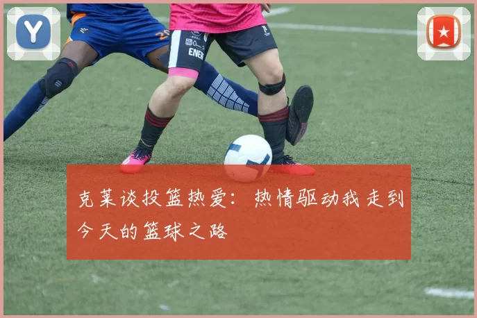克莱谈投篮热爱：热情驱动我走到今天的篮球之路