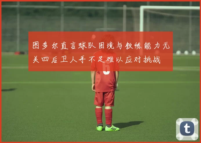 图多尔直言球队困境与教练能力无关四后卫人手不足难以应对挑战