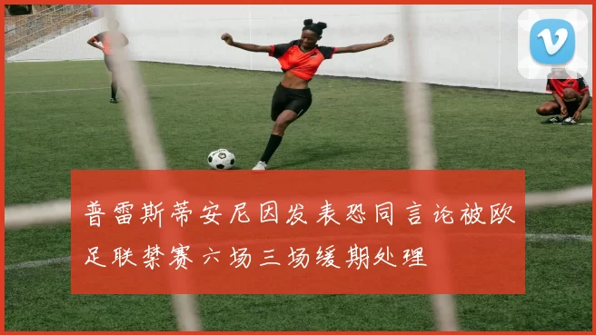 普雷斯蒂安尼因发表恐同言论被欧足联禁赛六场三场缓期处理