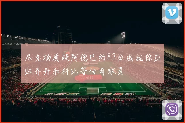 尼克杨质疑阿德巴约83分成就称应归乔丹和科比等传奇球员