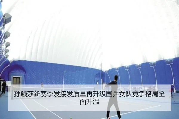 孙颖莎新赛季发接发质量再升级国乒女队竞争格局全面升温 | hth